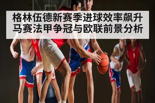 格林伍德新赛季进球效率飙升 马赛法甲争冠与欧联前景分析 | Xingkong