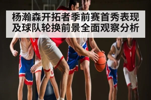杨瀚森开拓者季前赛首秀表现及球队轮换前景全面观察分析 | Xingkong