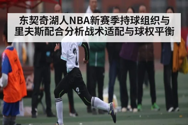 东契奇湖人NBA新赛季持球组织与里夫斯配合分析战术适配与球权平衡 | Xingkong