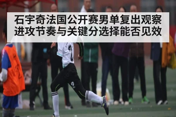 石宇奇法国公开赛男单复出观察 进攻节奏与关键分选择能否见效 | Xingkong