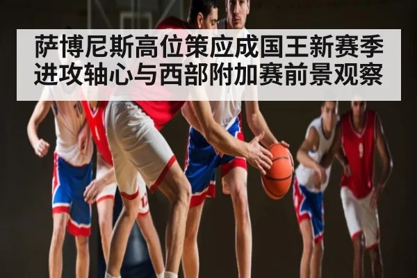 萨博尼斯高位策应成国王新赛季进攻轴心与西部附加赛前景观察 | Xingkong